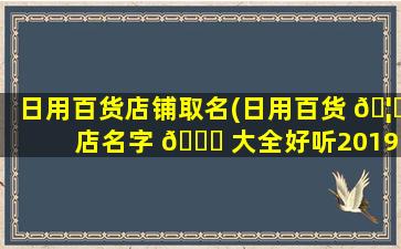 日用百货店铺取名(日用百货 🦋 店名字 💐 大全好听2019)
